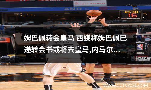 姆巴佩转会皇马 西媒称姆巴佩已递转会书或将去皇马,内马尔应回巴萨开创内姆时代_百度...