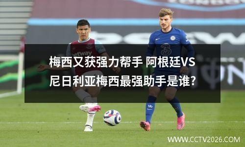梅西又获强力帮手 阿根廷VS尼日利亚梅西最强助手是谁?