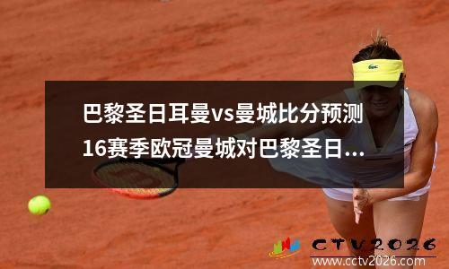 巴黎圣日耳曼vs曼城比分预测 16赛季欧冠曼城对巴黎圣日耳曼哪个强