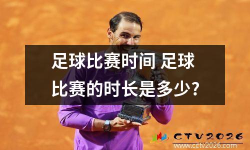 足球比赛时间 足球比赛的时长是多少?