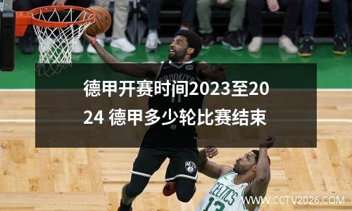德甲开赛时间2023至2024 德甲多少轮比赛结束