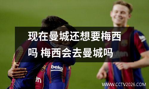 现在曼城还想要梅西吗 梅西会去曼城吗