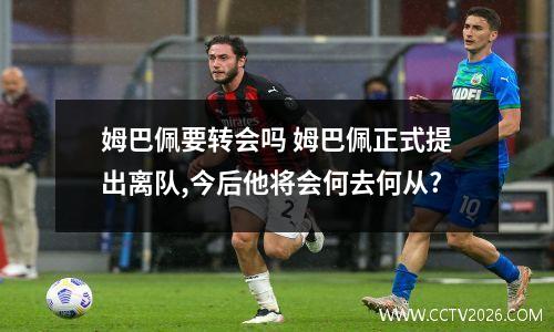 姆巴佩要转会吗 姆巴佩正式提出离队,今后他将会何去何从?