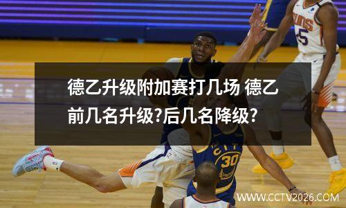 德乙升级附加赛打几场 德乙前几名升级?后几名降级?