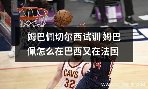 姆巴佩切尔西试训 姆巴佩怎么在巴西又在法国
