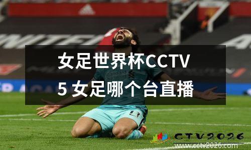 女足世界杯CCTV5 女足哪个台直播