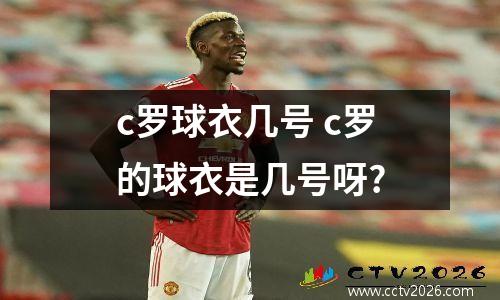 c罗球衣几号 c罗的球衣是几号呀?