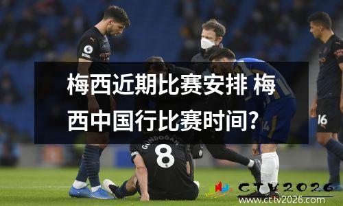 梅西近期比赛安排 梅西中国行比赛时间?
