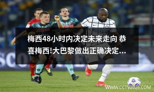梅西48小时内决定未来走向 恭喜梅西!大巴黎做出正确决定,球队迎蜕变,或重回核心+冲金靴