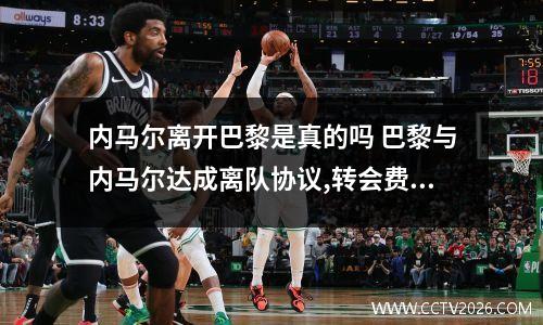 内马尔离开巴黎是真的吗 巴黎与内马尔达成离队协议,转会费已敲定!巴萨给够就放人