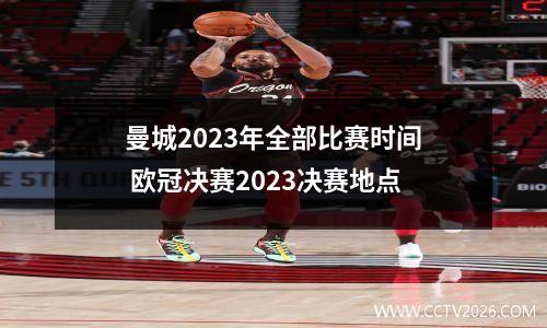 曼城2023年全部比赛时间 欧冠决赛2023决赛地点
