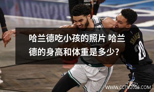 哈兰德吃小孩的照片 哈兰德的身高和体重是多少?