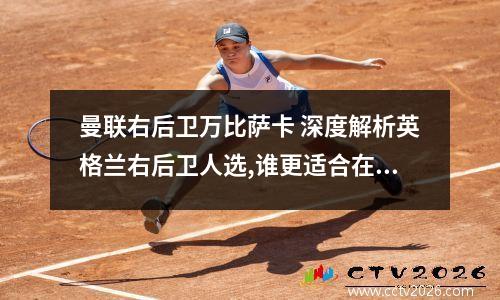 曼联右后卫万比萨卡 深度解析英格兰右后卫人选,谁更适合在2020欧洲杯首发出场