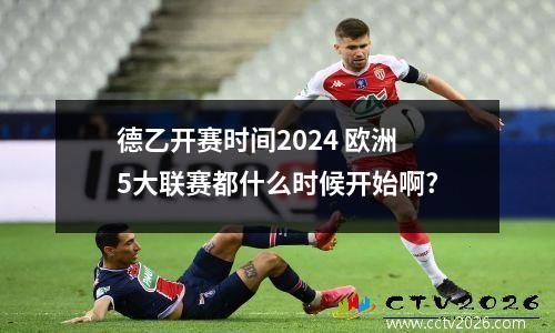 德乙开赛时间2024 欧洲5大联赛都什么时候开始啊?