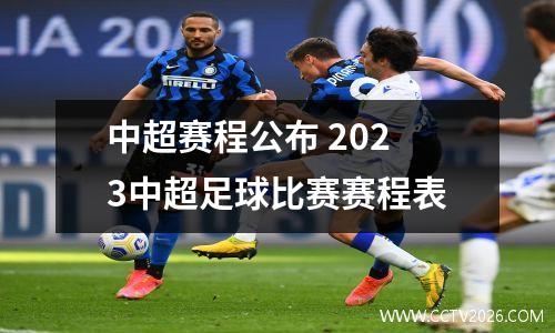 中超赛程公布 2023中超足球比赛赛程表