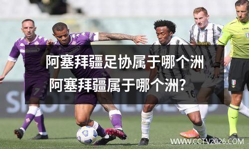 阿塞拜疆足协属于哪个洲 阿塞拜疆属于哪个洲?