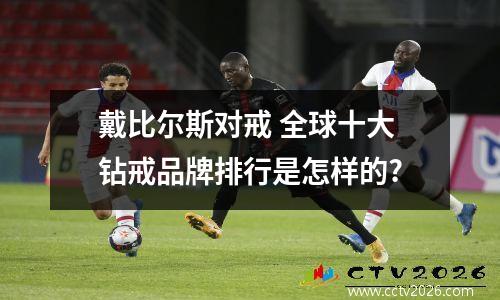 戴比尔斯对戒 全球十大钻戒品牌排行是怎样的?