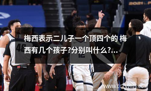 梅西表示二儿子一个顶四个的 梅西有几个孩子?分别叫什么?绰号是什么?为什么叫这个绰号?