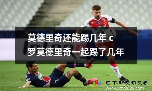 莫德里奇还能踢几年 c罗莫德里奇一起踢了几年