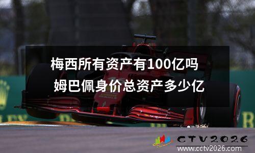 梅西所有资产有100亿吗 姆巴佩身价总资产多少亿