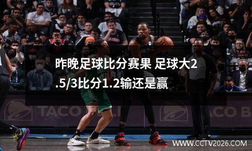昨晚足球比分赛果 足球大2.5/3比分1.2输还是赢