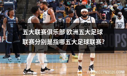 五大联赛俱乐部 欧洲五大足球联赛分别是指哪五大足球联赛?