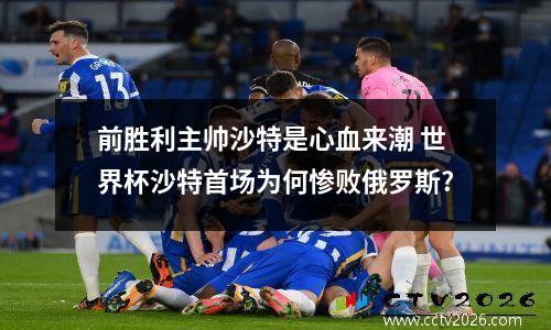 前胜利主帅沙特是心血来潮 世界杯沙特首场为何惨败俄罗斯?