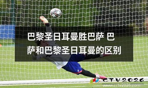巴黎圣日耳曼胜巴萨 巴萨和巴黎圣日耳曼的区别