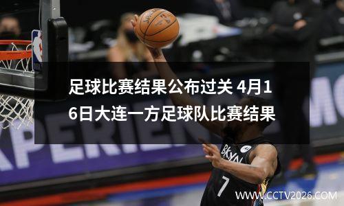 足球比赛结果公布过关 4月16日大连一方足球队比赛结果