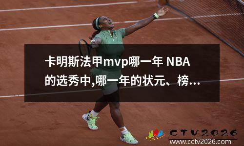 卡明斯法甲mvp哪一年 NBA的选秀中,哪一年的状元、榜眼、探花都很强?