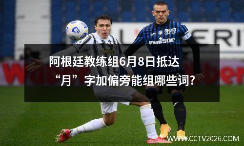 阿根廷教练组6月8日抵达 “月”字加偏旁能组哪些词?