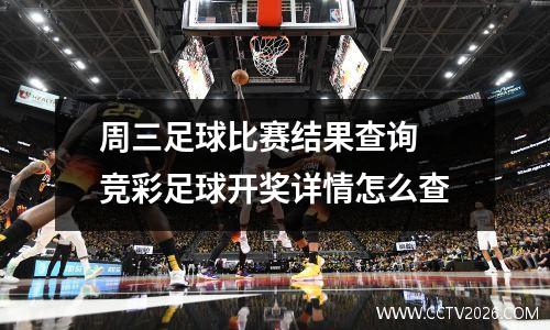 周三足球比赛结果查询 竞彩足球开奖详情怎么查