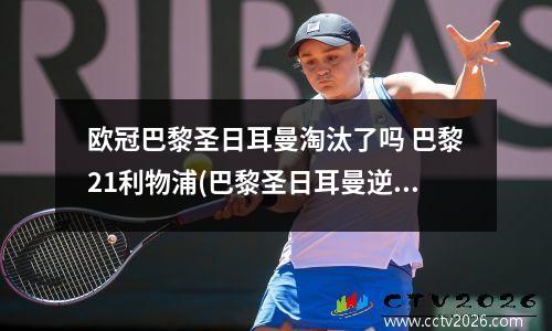 欧冠巴黎圣日耳曼淘汰了吗 巴黎21利物浦(巴黎圣日耳曼逆袭利物浦,晋级欧冠淘汰赛!)