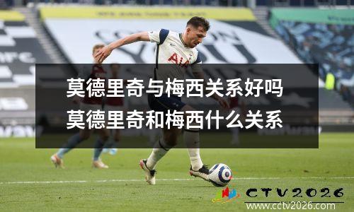 莫德里奇与梅西关系好吗 莫德里奇和梅西什么关系