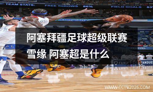阿塞拜疆足球超级联赛雪缘 阿塞超是什么
