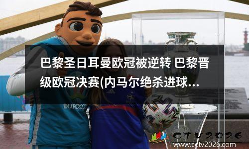 巴黎圣日耳曼欧冠被逆转 巴黎晋级欧冠决赛(内马尔绝杀进球帮助球队逆转胜利!)