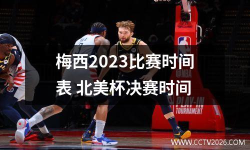 梅西2023比赛时间表 北美杯决赛时间