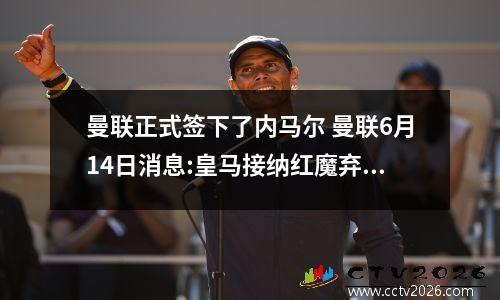 曼联正式签下了内马尔 曼联6月14日消息:皇马接纳红魔弃将,什哈格“挖掘新的内马尔”