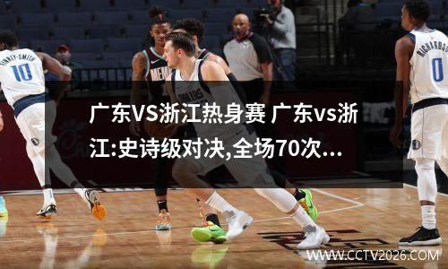 广东VS浙江热身赛 广东vs浙江:史诗级对决,全场70次哨声折磨观众,杜锋创纪录