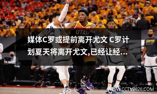 媒体C罗或提前离开尤文 C罗计划夏天将离开尤文,已经让经纪人门德斯帮忙寻找下家