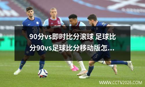 90分vs即时比分滚球 足球比分90vs足球比分移动版怎么下载?