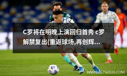 C罗将在明晚上演回归首秀 c罗解禁复出(重返球场,再创辉煌!)