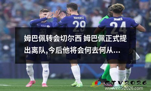 姆巴佩转会切尔西 姆巴佩正式提出离队,今后他将会何去何从?