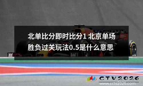 北单比分即时比分1 北京单场胜负过关玩法0.5是什么意思