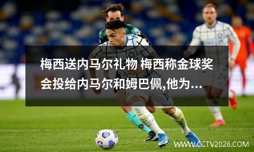 梅西送内马尔礼物 梅西称金球奖会投给内马尔和姆巴佩,他为何对这两人如此欣赏?