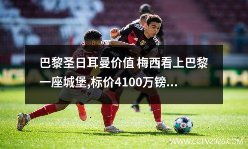 巴黎圣日耳曼价值 梅西看上巴黎一座城堡,标价4100万镑,占地2千平米,他到底有多壕?_百度...