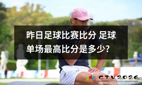 昨日足球比赛比分 足球单场最高比分是多少?