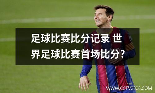 足球比赛比分记录 世界足球比赛首场比分?