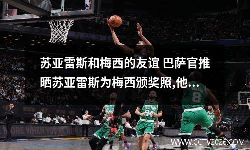 苏亚雷斯和梅西的友谊 巴萨官推晒苏亚雷斯为梅西颁奖照,他们两个是什么关系?