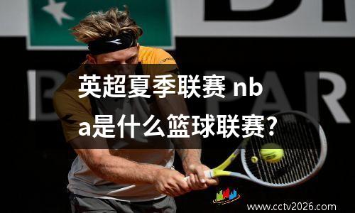 英超夏季联赛 nba是什么篮球联赛?